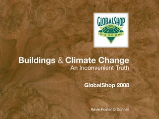 Buildings & Climate Change
            An Inconvenient Truth

                GlobalShop 2008



                   Kevin Foster O’Donnell
 