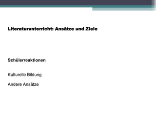 Literaturunterricht: Ansätze und Ziele Schülerreaktionen Kulturelle Bildung Andere Ansätze 