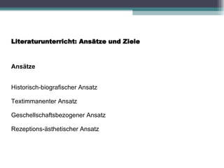 Literaturunterricht: Ansätze und Ziele Ansätze Historisch-biografischer Ansatz Textimmanenter Ansatz Geschellschaftsbezogener Ansatz Rezeptions-ästhetischer Ansatz 