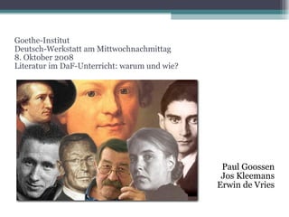 Goethe-Institut Deutsch-Werkstatt am Mittwochnachmittag 8. Oktober 2008 Literatur im DaF-Unterricht: warum und wie? Paul Goossen Jos Kleemans Erwin de Vries 