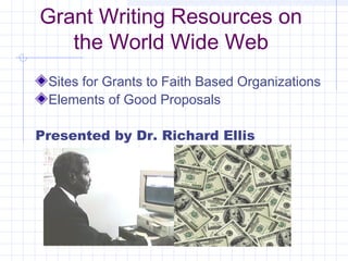 Grant Writing Resources on
the World Wide Web
Sites for Grants to Faith Based Organizations
Elements of Good Proposals
Presented by Dr. Richard Ellis
 