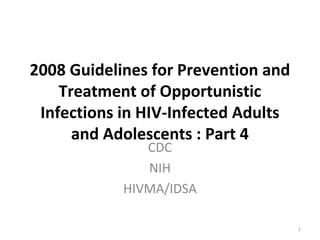 2008 Guidelines for Prevention and
Treatment of Opportunistic
Infections in HIV-Infected Adults
and Adolescents : Part 4
CDC
NIH
HIVMA/IDSA
1
 