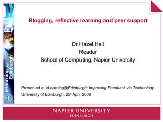 Blogging, reflective learning and peer support



                       Dr Hazel Hall
                          Reader
           School of Computing, Napier University




Presented at eLearning@Edinburgh: Improving Feedback via Technology
University of Edinburgh, 25th April 2008
 