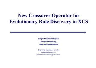 New Crossover Operator for
Evolutionary Rule Discovery in XCS


             Sergio Morales-Ortigosa
                 Albert Orriols-Puig
              Ester Bernadó-Mansilla


             Enginyeria i Arquitectura La Salle
                  Universitat Ramon Llull
           {is09767,aorriols,esterb}@salle.url.edu
 