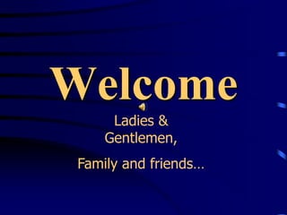 Welcome Ladies & Gentlemen,  Family and friends… 