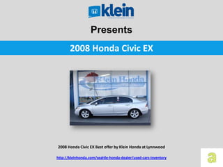 Presents
       2008 Honda Civic EX




2008 Honda Civic EX Best offer by Klein Honda at Lynnwood

http://kleinhonda.com/seattle-honda-dealer/used-cars-inventory
 