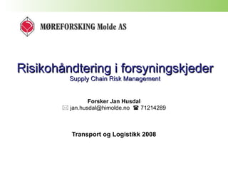 Risikohåndtering i forsyningskjeder Supply Chain Risk Management Forsker Jan Husdal    jan.husdal@himolde.no    71214289 Transport og Logistikk 2008 
