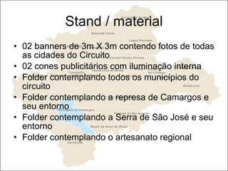 Stand / material 02 banners de 3m X 3m contendo fotos de todas as cidades do Circuito 02 cones publicitários com iluminação interna  Folder contemplando todos os municípios do circuito Folder contemplando a represa de Camargos e seu entorno Folder contemplando a Serra de São José e seu entorno Folder contemplando o artesanato regional 
