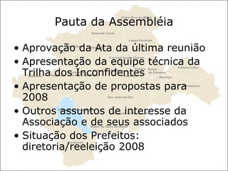 Pauta da Assembléia Aprovação da Ata da última reunião  Apresentação da equipe técnica da Trilha dos Inconfidentes  Apresentação de propostas para 2008  Outros assuntos de interesse da Associação e de seus associados  Situação dos Prefeitos: diretoria/reeleição 2008  