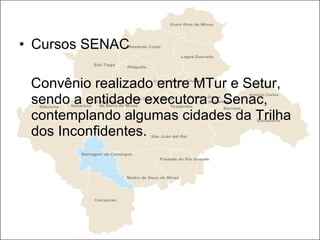 Cursos SENAC Convênio realizado entre MTur e Setur, sendo a entidade executora o Senac, contemplando algumas cidades da Trilha dos Inconfidentes. 
