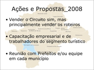 Ações e Propostas_2008 Vender o Circuito sim, mas principalmente vender os roteiros Capacitação empresarial e de trabalhadores do segmento turístico Reunião com Prefeitos e/ou equipe em cada município 