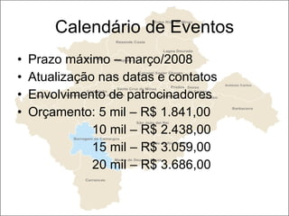 Calendário de Eventos Prazo máximo – março/2008 Atualização nas datas e contatos Envolvimento de patrocinadores Orçamento: 5 mil – R$ 1.841,00 10 mil – R$ 2.438,00 15 mil – R$ 3.059,00 20 mil – R$ 3.686,00 