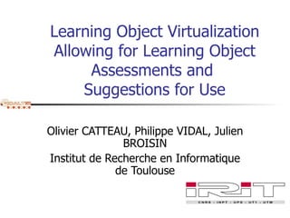 Learning Object Virtualization Allowing for Learning Object Assessments and  Suggestions for Use Olivier CATTEAU, Philippe VIDAL, Julien BROISIN Institut de Recherche en Informatique de Toulouse 