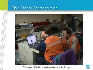Field Test at Operating Mine
Transport 1000kms and commission in 2 days
 