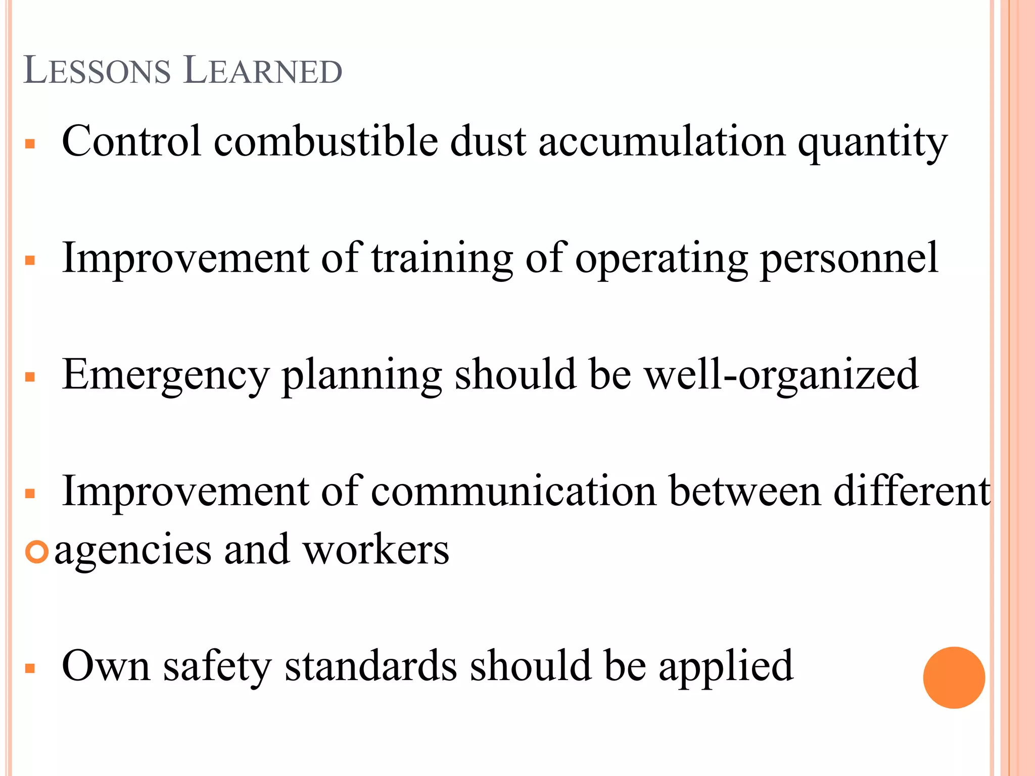 LESSONS LEARNED
 Control combustible dust accumulation quantity
 Improvement of training of operating personnel
 Emergency planning should be well-organized
 Improvement of communication between different
agencies and workers
 Own safety standards should be applied
 