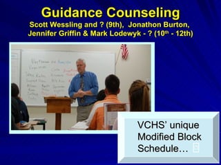 Guidance Counseling Scott Wessling and ? (9th),  Jonathon Burton,  Jennifer Griffin & Mark Lodewyk - ? (10 th  - 12th) VCHS’ unique Modified Block Schedule… 