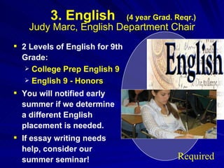 3. English  (4 year Grad. Reqr.) Judy Marc, English Department Chair 2 Levels of English for 9th Grade: College Prep English 9 English 9 - Honors You will notified early summer if we determine  a different English placement is needed. If essay writing needs help, consider our summer seminar! Required 