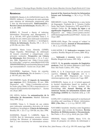 192 Inf. & Soc.:Est., João Pessoa, v.18, n.2, p. 181-193, maio/ago. 2008
Graciane S. Bruzinga Borges; Benildes Coura M. dos Santos Maculan; Gercina Ângela Borém de O. Lima
REFERÊNCIAS
BARQUIN, Beatriz A. R.; GONZÁLEZ, José A. M.;
PINTO, Adilson L. Construção de uma ontologia
para sistemas de informação empresarial para
a área de telecomunicações. DataGramaZero -
Revista Ciência da Informação, Brasília, DF, v. 7,
n. 2, abr. 2006.
BORKO, H. Toward a theory of indexing.
Information Processing and Management, v.
13, p. 355-365, 1977 apud GUEDES, Vânia L. S.
Estudo de um critério para indexação automática
derivativa de textos cientíﬁcos e tecnológicos.
Ciência da Informação, Brasília, DF, v. 23, n. 3,
p.318-326, set./dez. 1994.
CAMPOS, Maria Luiza Almeida; GOMES,
Hagar Espanha. Metodologia de elaboração
de tesauro conceitual: a categorização como
princípio norteador. Perspectiva em Ciência
da Informação, Belo Horizonte, v. 11, n. 3, set./
dez. 2006. Disponível em: <http://www.scielo.
br/scielo.php? script=sci_arttext&pid=S1413-936
2006000300005&lng=enenandothers&nrm=iso&tl
ng= enenandothers>. Acesso em: 21 jul. 2007.
DAHLBERG, Ingetraut. Teoria do conceito.
Ciência da Informação, Rio de Janeiro, v. 7, n. 2,
p. 101-107, jul./ dez. 1978.
FIGUEIREDO, Saulo. O impacto da taxonomia
nas empresas. [S.l.]: Webinsider, 28 nov. 2006.
Disponível em: <http://webinsider.uol.com.
br/index.php/2006/11/28/a-importancia-e-o-
impacto-da-taxonomia-nas-empresas/>. Acesso
em: 24 jul. 2007.
GIL LEIVA, Isidoro. La automatización de la
indización de documentos. Madrid: Ediciones
Trea, 1999. 221 p.
GUEDES, Vânia L. S. Estudo de um critério
para indexação automática derivativa de textos
cientíﬁcos e tecnológicos. Ciência da Informação,
Brasília, DF, v. 23, n. 3, p. 318-326, set./dez. 1994.
HAWKINS, Donald T.; LARSON, Signe E.;
CATON, Bari Q. Information science abstracts:
tracking the literature of information science.
Part 2: a new taxonomy for information science.
Journal of the American Society for Information
Science and Technology, v. 54, n. 8, p. 771-781,
2003.
HJELMSLEV, Louis. Prolegômenos a uma teoria
da linguagem. Tradução de: J. Teixeira Coelho
Netto. São Paulo: Perspectiva, 1975 apud SILVA,
Antônio Carlos da. As teorias do signo e as
signiﬁcações lingüísticas. [2004]. [Texto online].
Disponível em: <http://www.partes.com.br/
ed39/teoriasignosreﬂexaoed39.htm>. Acesso em:
10 jul. 2007.
HJORLAND, Birger. The concept of ‘subject’ in
Information Science. Journal of Documentation,
v. 48, n. 2, p.172-200, June 1992.
LANCASTER, F. W. Indexação e resumos: teoria
e prática. Brasília: Briquet de Lemos, 2004. 452 p.
____. Indexação e resumos: teoria e prática.
Brasília: Briquet de Lemos, 1993. 347p.
LEROY, M. As grandes correntes da lingüística
moderna. Trad. de Izidoro Blikstein e José Paulo
Paes. São Paulo: Cultrix, 1971. 194 p.
LIMA, G. A. B. Categorização como um processo
cognitivo. Ciências & Cognição, ano 4, v.
11, p.156-167, 2007. Disponível em: <www.
cienciasecognicao.org>. Acesso em: 9 ago. 2007.
LOEHRLEIN, Aaron, et. al. A hybrid approach
to faceted classiﬁcation based on analysis of
descriptor sufﬁxes. In Grove, Andrew, Eds.
Proceedings 68th Annual Meeting of the
American Society for Information Science and
Technology (ASIST) 42, Charlotte (US), p. 1-25.
2005.
LUHN, H.P. A statistical approach to mechanized
encoding and searching of library information.
IBM J. Res. Dev., v. 1, n. 4, p. 309-317, 1957.
NAVARRO, Sandrelei. Interface entre lingüística
e indexação: uma revisão de literatura. Revista
Brasileira de Biblioteconomia e Documentação,
São Paulo, v. 21, n. 1/2, p. 46-62, jan./jun. 1988.
ODONNE, Nanci; GOMES, Maria T.F.S. Os
temas de pesquisa em ciência da informação e
 