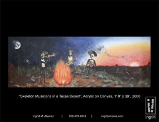 “Skeleton Musicians in a Texas Desert”, Acrylic on Canvas, 119” x 39”, 2008




        Ingrid M. Alvarez   |   206.478.4814   |   ingridalvarez.com
 