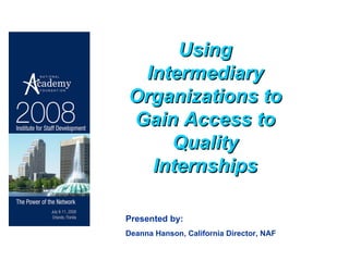 Using Intermediary Organizations to Gain Access to Quality Internships Presented by: Deanna Hanson, California Director, NAF 