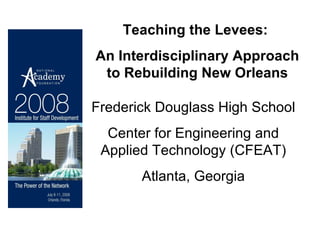 Teaching the Levees:  An Interdisciplinary Approach to Rebuilding New Orleans Frederick Douglass High School Center for Engineering and Applied Technology (CFEAT) Atlanta, Georgia 