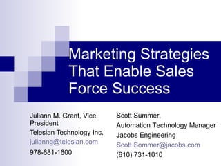Marketing Strategies That Enable Sales Force Success Juliann M. Grant, Vice President Telesian Technology Inc. [email_address] 978-681-1600   Scott Summer,  Automation Technology Manager Jacobs Engineering [email_address] (610) 731-1010  