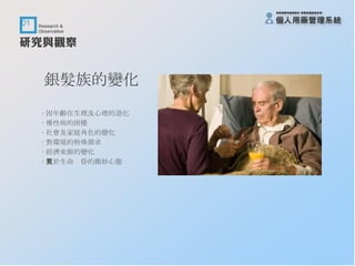 銀髮族的變化 ‧ 因年齡在生理及心理的退化 ‧ 慢性病的困擾 ‧ 社會及家庭角色的變化 ‧ 對環境的特殊需求 ‧ 經濟來源的變化 ‧ 對於生命黃昏的微妙心態 