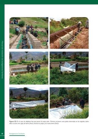 Biodigestores Familiares66
Figura 25: En el caso de altiplano hay que poner la carpa solar. Primero se ponen unos palos enterrados en los tapiales, sobre
ellos se echa una capa de barro fresco, encima la carpa y de nuevo barro fresco.
Manualdeinstalacióndebiodigestoresfamiliares
 