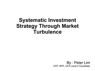 Systematic Investment Strategy Through Market Turbulence By : Peter Lim CFP, RFP, CFA Level 2 Candidate 