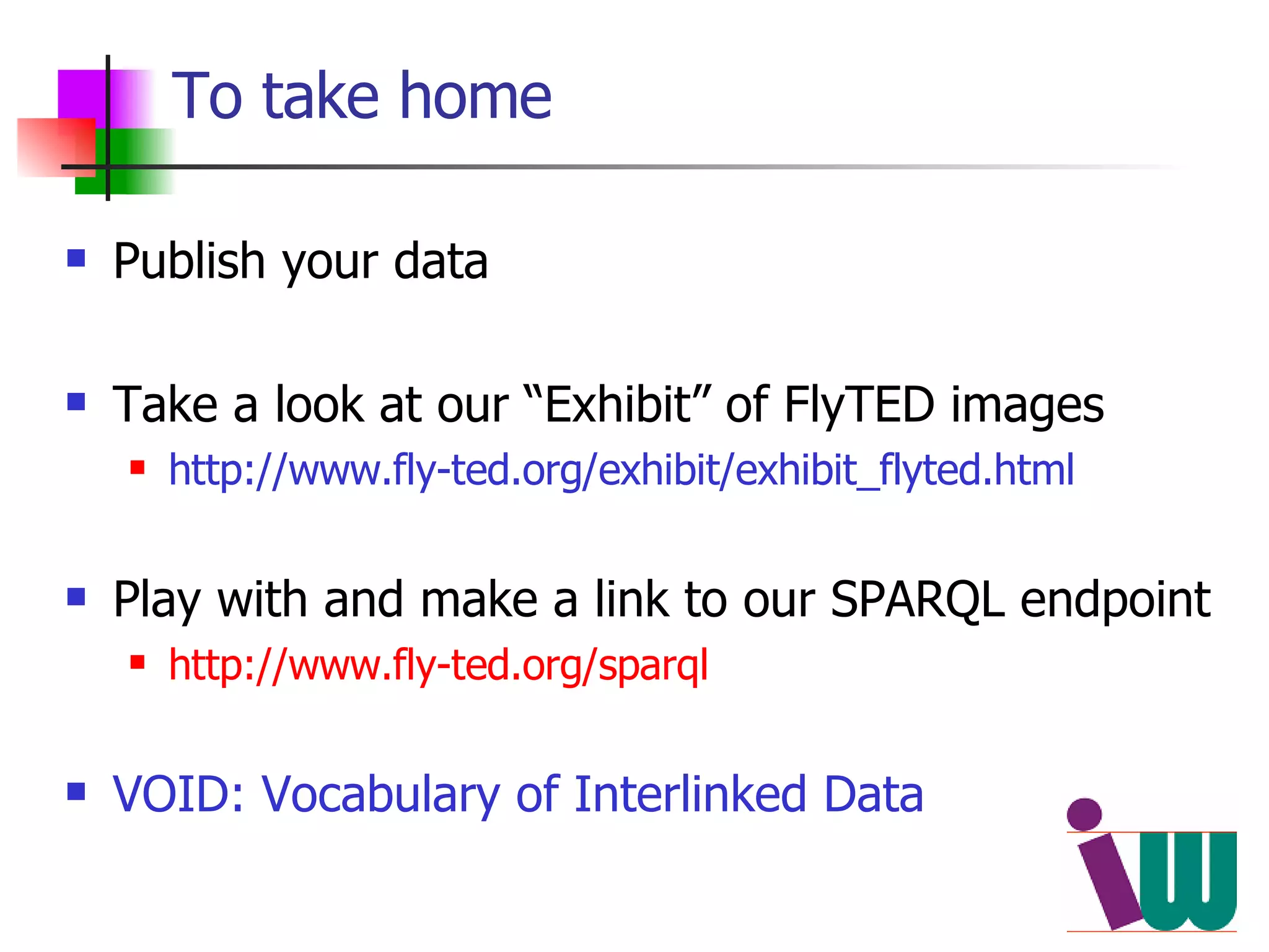 To take home Publish your data  Take a look at our “Exhibit” of FlyTED images http://www.fly-ted.org/exhibit/exhibit_flyted.html Play with and make a link to our SPARQL endpoint http://www.fly-ted.org/sparql VOID: Vocabulary of Interlinked Data 