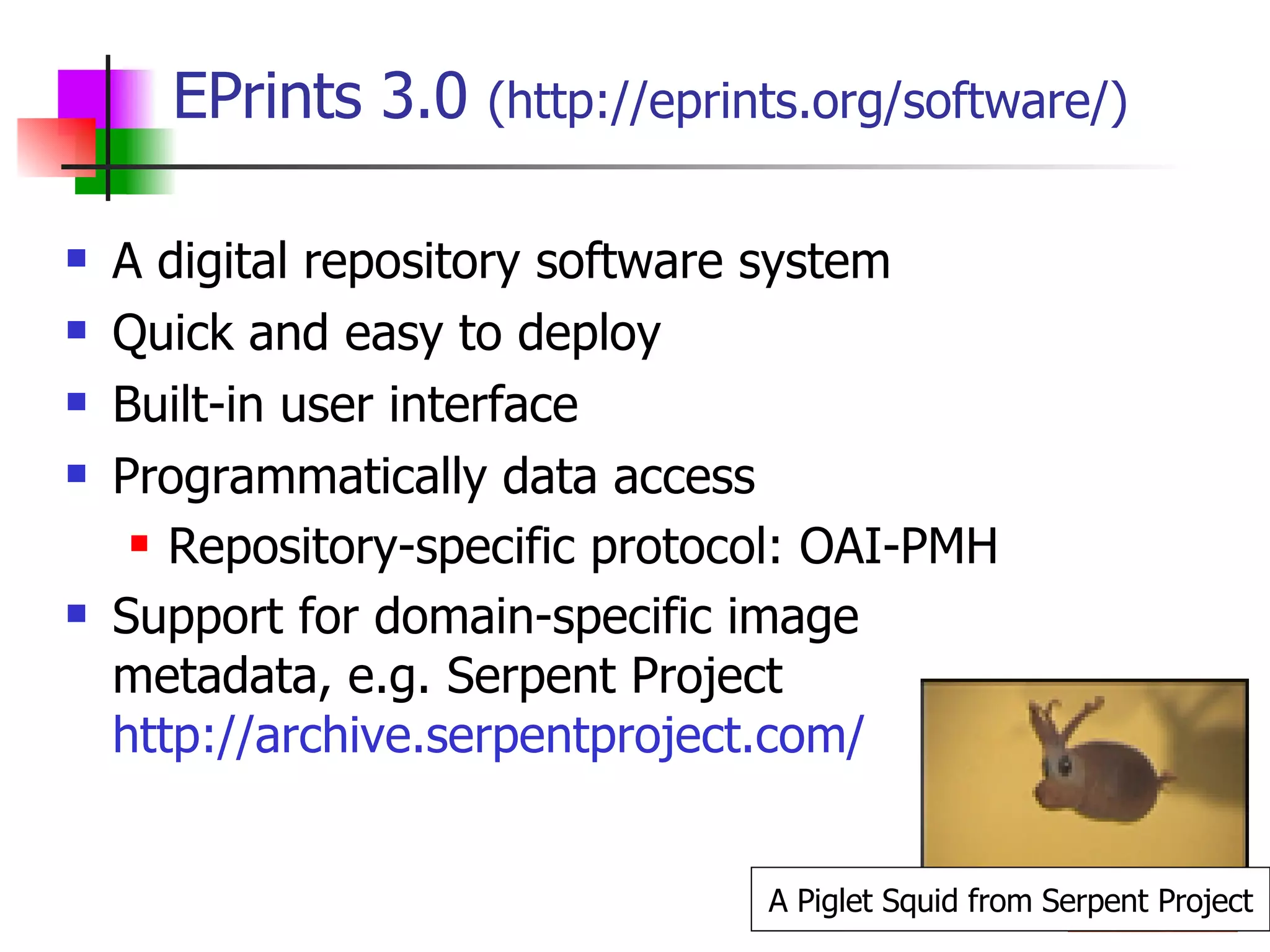 EPrints 3.0  (http://eprints.org/software/) A digital repository software system Quick and easy to deploy Built-in user interface Programmatically data access Repository-specific protocol: OAI-PMH  Support for domain-specific image metadata, e.g. Serpent Project  http://archive.serpentproject.com/ A Piglet Squid from Serpent Project 