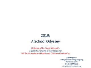 2019: A School Odyssey Alex Ragone – http://www.learning-blog.org Borrowed from: Dr. Scott McLeod dangerouslyirrelevant.org (A Remix of Dr. Scott McLeod’s  a 2008 K12 Online presentation for NYSAIS Assistant Head and Division Director’s ) 