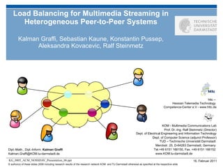 Load Balancing for Multimedia Streaming in Heterogeneous Peer-to-Peer Systems Kalman Graffi, Sebastian Kaune, Konstantin Pussep, Aleksandra Kovacevic, Ralf Steinmetz 