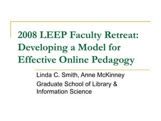 2008 LEEP Faculty Retreat: Developing a Model for Effective Online Pedagogy Linda C. Smith, Anne McKinney Graduate School of Library & Information Science 
