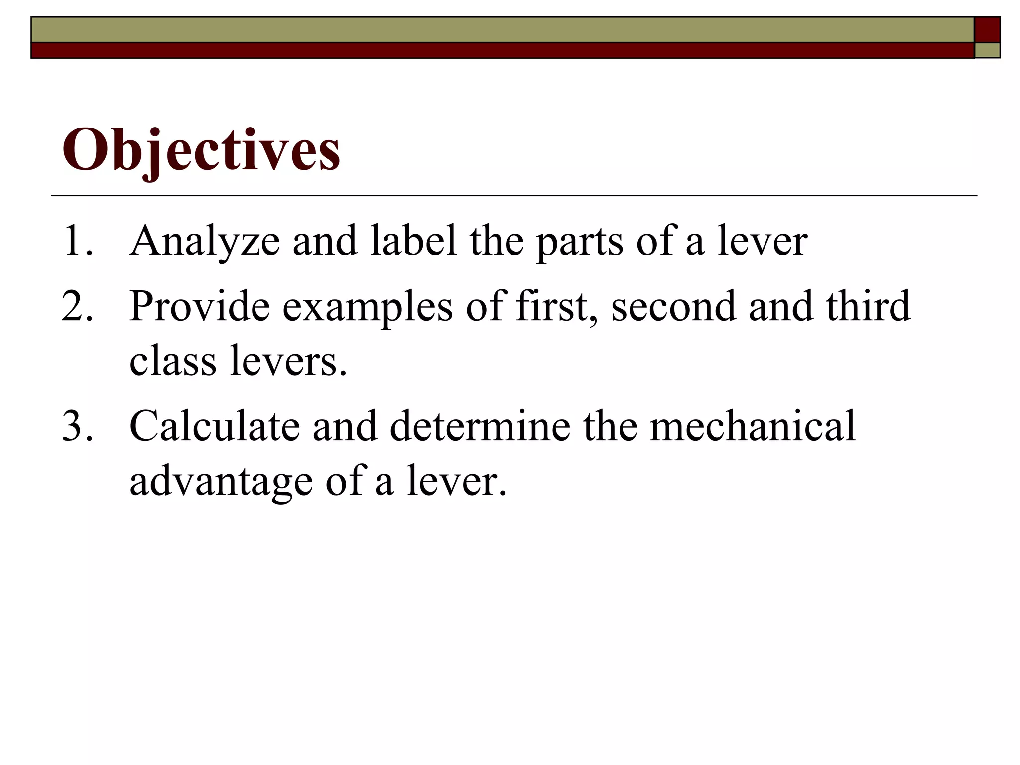 Objectives Analyze and label the parts of a lever Provide examples of first, second and third class levers. Calculate and determine the mechanical advantage of a lever. 