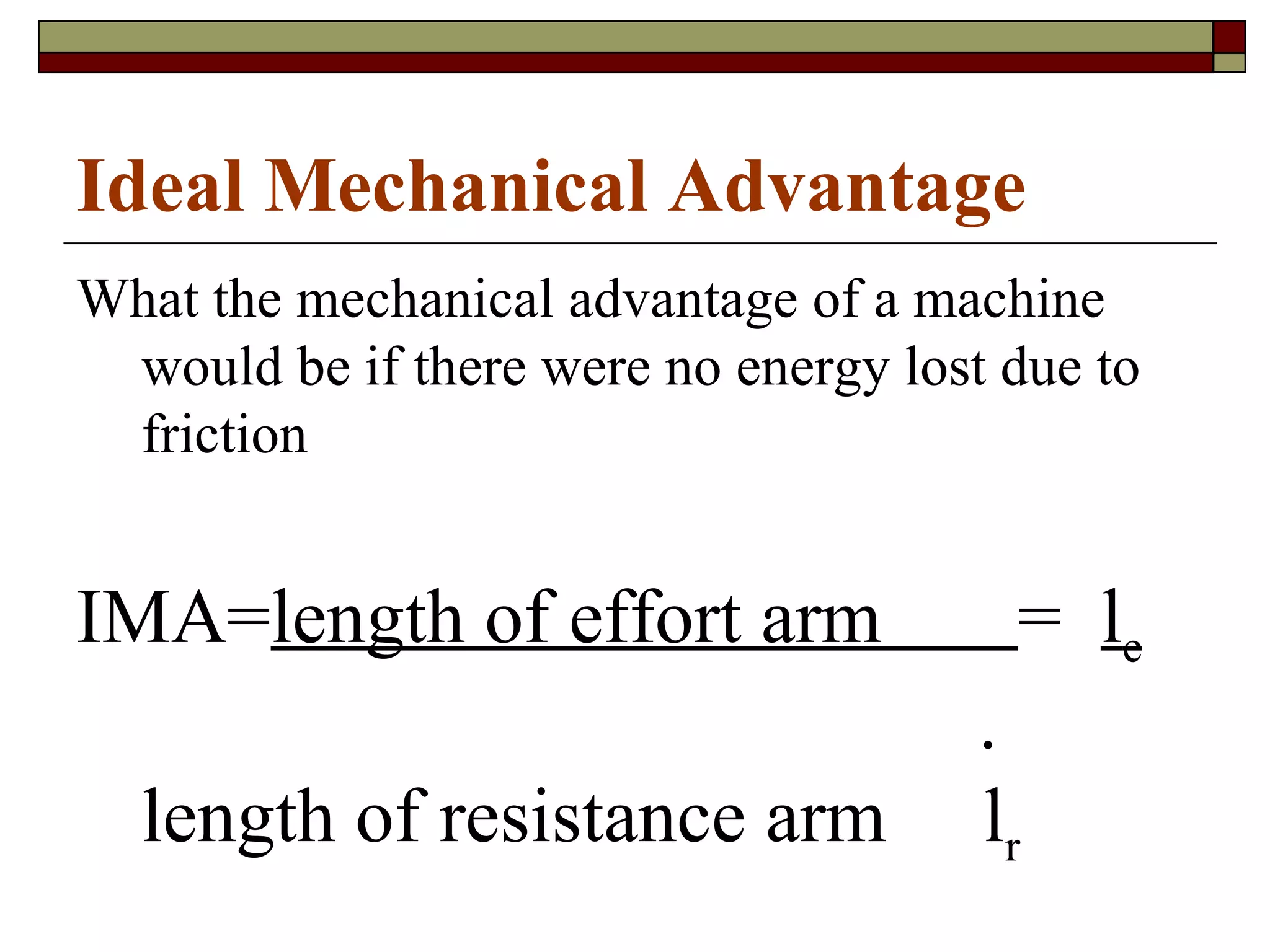 Ideal Mechanical Advantage What the mechanical advantage of a machine would be if there were no energy lost due to friction IMA= length of effort arm  =  l e   .  length of resistance arm  l r 