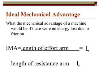 Ideal Mechanical Advantage What the mechanical advantage of a machine would be if there were no energy lost due to friction IMA= length of effort arm  =  l e   .  length of resistance arm  l r 