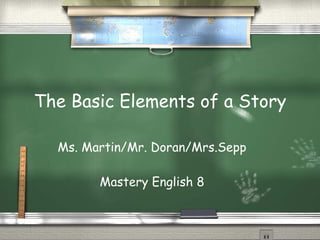 The Basic Elements of a Story Ms. Martin/Mr. Doran/Mrs.Sepp Mastery English 8 