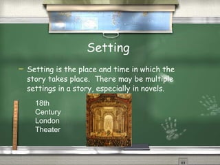 Setting  Setting is the place and time in which the story takes place.  There may be multiple settings in a story, especially in novels. 18th Century London Theater 