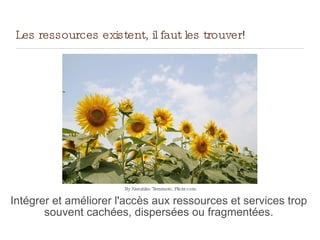 Les ressources existent, il faut les trouver!
Intégrer et améliorer l'accès aux ressources et services trop
souvent cachées, dispersées ou fragmentées.
By Kazuhiko Teramoto, Flickr.com
 