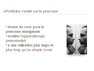 ePortfolios centré sur la personne
•
donne du sens pour la
personne immigrante
•
soutien l'apprentissage
personnalisé
•
a une utilisation plus large et
plus long qu'un simple cours
By El Dude, Flickr.com
 