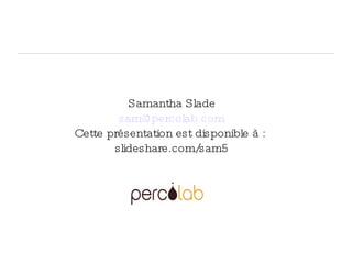 Samantha Slade
sam@percolab.com
Cette présentation est disponible à :
slideshare.com/sam5
 