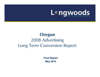 Oregon
      2008 Advertising
Long Term Conversion Report

           Final Report
            May 2010
 