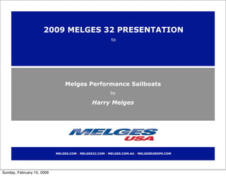 2009 MELGES 32 PRESENTATION
                                                                 to




                                Melges Performance Sailboats
                                                                 by

                                                  Harry Melges




                            MELGES.COM       MELGES32.COM       MELGES.COM.AU       MELGESEUROPE.COM
                                         •                  •                   •




Sunday, February 15, 2009
 