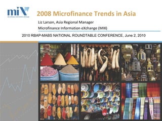 Liz Larson, Asia Regional Manager Microfinance Information eXchange (MIX) 2008 Microfinance Trends in Asia  2010 RBAP-MABS NATIONAL ROUNDTABLE CONFERENCE , June 2, 2010 