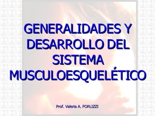 GENERALIDADES Y DESARROLLO DEL SISTEMA MUSCULOESQUELÉTICO Prof. Valeria A. FORLIZZI 