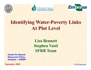 Identifying Water Poverty Links
                 Water-Poverty
               At Plot Level

                       Lisa Bennett
                         i
                       Stephen Vosti
                        SFRB Team
  Center for Natural
  Resources Policy
  Analysis -- CNRPA

September 2008                         UCD/Embrapa
 