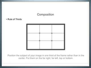 Composition
• Rule of Thirds
Position the subject of your image in one third of the frame rather than in the
center. Put them on the far right, far left, top or bottom.
 