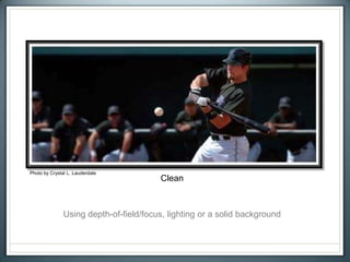 Clean
Photo by Crystal L. Lauderdale
Using depth-of-field/focus, lighting or a solid background
 