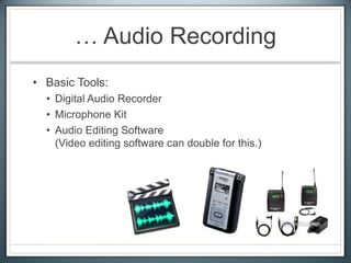 … Audio Recording
• Basic Tools:
• Digital Audio Recorder
• Microphone Kit
• Audio Editing Software
(Video editing software can double for this.)
 